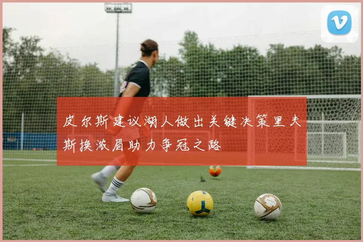 皮尔斯建议湖人做出关键决策里夫斯换浓眉助力争冠之路