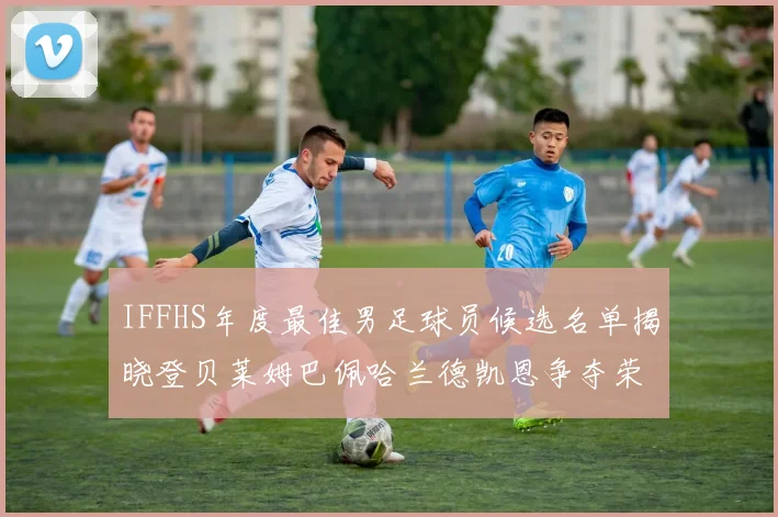 IFFHS年度最佳男足球员候选名单揭晓登贝莱姆巴佩哈兰德凯恩争夺荣誉