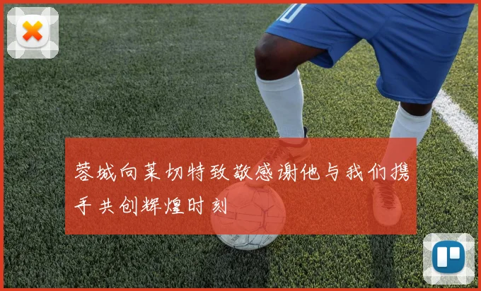 蓉城向莱切特致敬感谢他与我们携手共创辉煌时刻