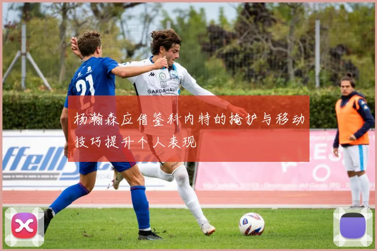 杨瀚森应借鉴科内特的掩护与移动技巧提升个人表现