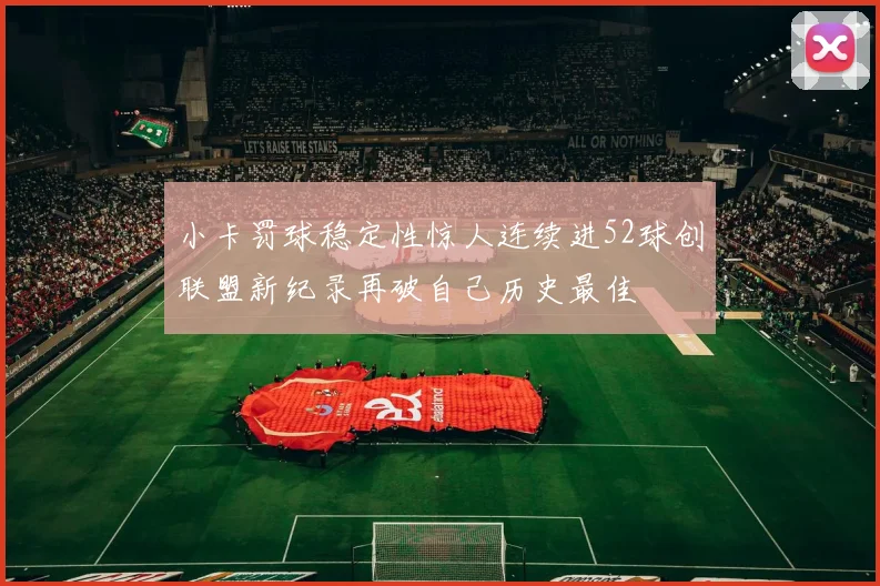 小卡罚球稳定性惊人连续进52球创联盟新纪录再破自己历史最佳