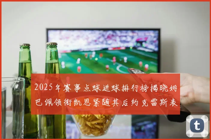 2025年赛事点球进球排行榜揭晓姆巴佩领衔凯恩紧随其后约克雷斯表现不俗