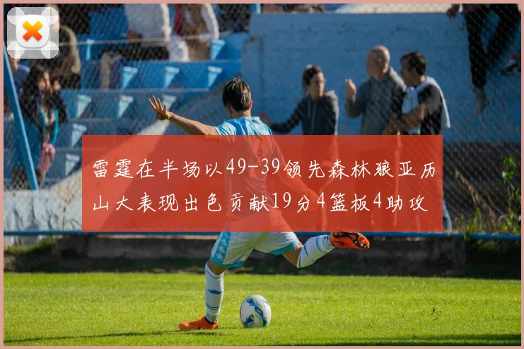 雷霆在半场以49-39领先森林狼亚历山大表现出色贡献19分4篮板4助攻