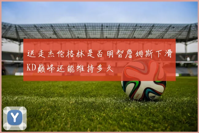 送走杰伦格林是否明智詹姆斯下滑KD巅峰还能维持多久