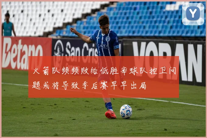 火箭队频频败给低胜率球队控卫问题或将导致季后赛早早出局