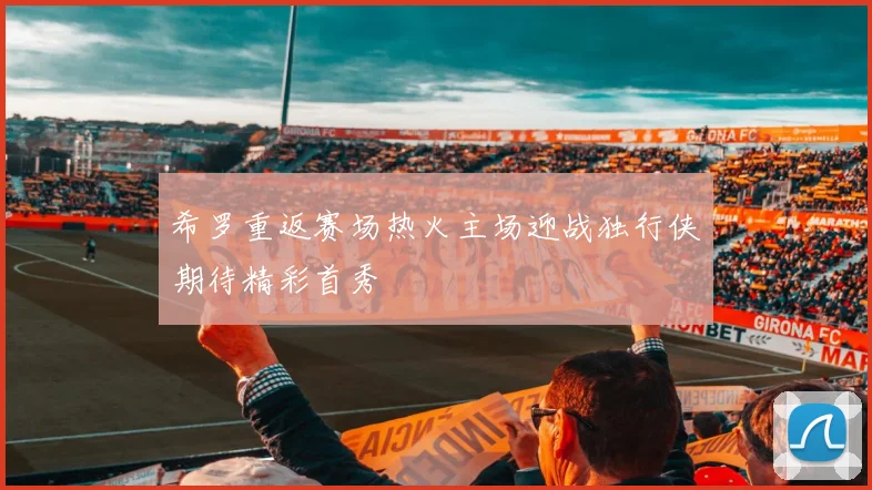 希罗重返赛场热火主场迎战独行侠期待精彩首秀