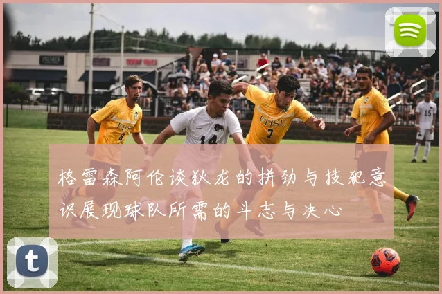 格雷森阿伦谈狄龙的拼劲与技犯意识展现球队所需的斗志与决心