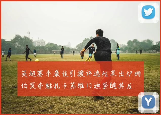 英超赛季最佳引援评选结果出炉姆伯莫夺魁扎卡苏维门迪紧随其后