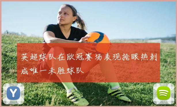 英超球队在欧冠赛场表现抢眼热刺成唯一未胜球队