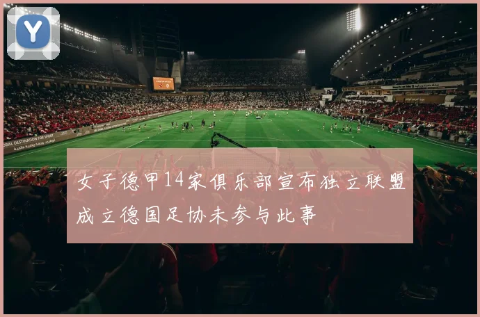 女子德甲14家俱乐部宣布独立联盟成立德国足协未参与此事