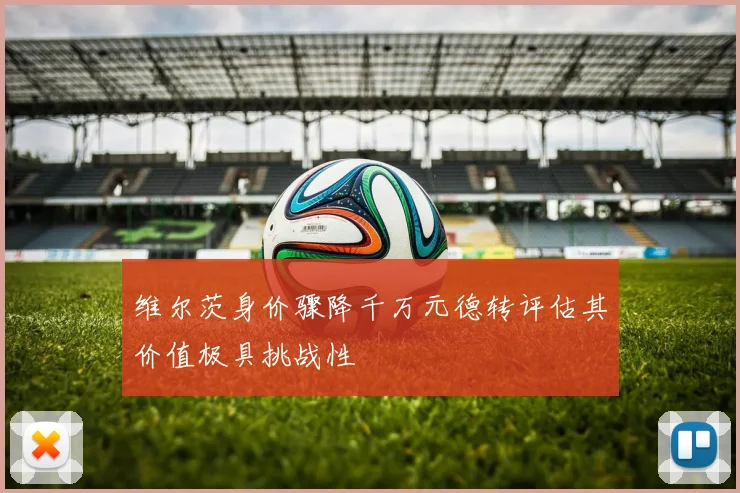 维尔茨身价骤降千万元德转评估其价值极具挑战性