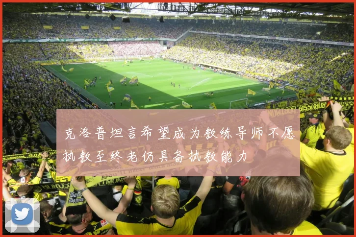 克洛普坦言希望成为教练导师不愿执教至终老仍具备执教能力