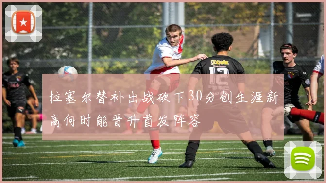 拉塞尔替补出战砍下30分创生涯新高何时能晋升首发阵容