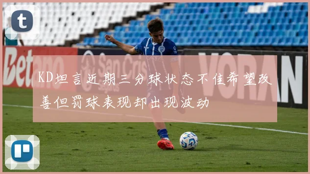 KD坦言近期三分球状态不佳希望改善但罚球表现却出现波动