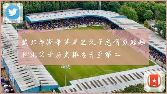 戴尔与斯蒂芬库里父子总得分超越科比父子历史排名升至第二