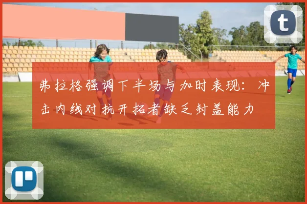 弗拉格强调下半场与加时表现：冲击内线对抗开拓者缺乏封盖能力