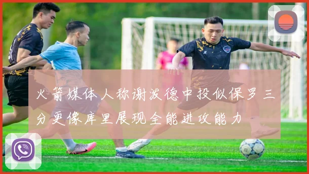 火箭媒体人称谢泼德中投似保罗三分更像库里展现全能进攻能力