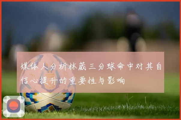 媒体人分析林葳三分球命中对其自信心提升的重要性与影响