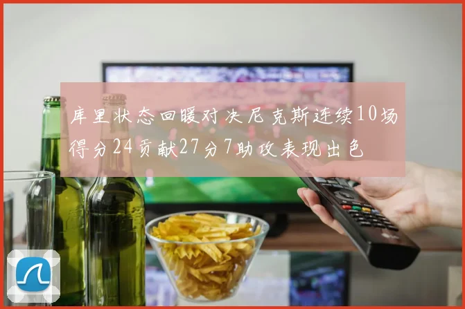 库里状态回暖对决尼克斯连续10场得分24贡献27分7助攻表现出色