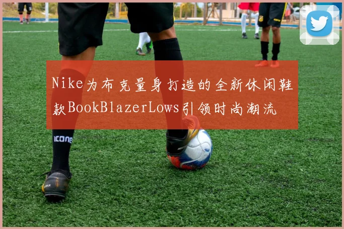 Nike为布克量身打造的全新休闲鞋款BookBlazerLows引领时尚潮流
