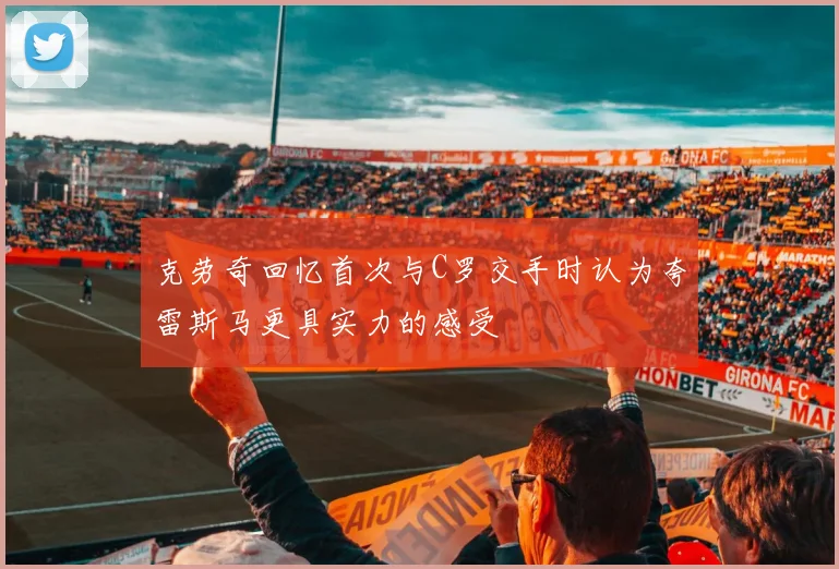 克劳奇回忆首次与C罗交手时认为夸雷斯马更具实力的感受