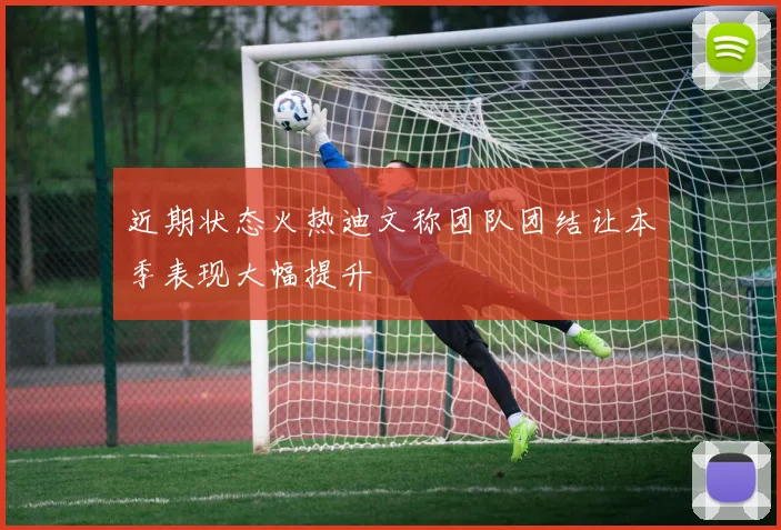 近期状态火热迪文称团队团结让本季表现大幅提升