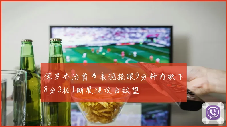 保罗乔治首节表现抢眼9分钟内砍下8分3板1断展现攻击欲望