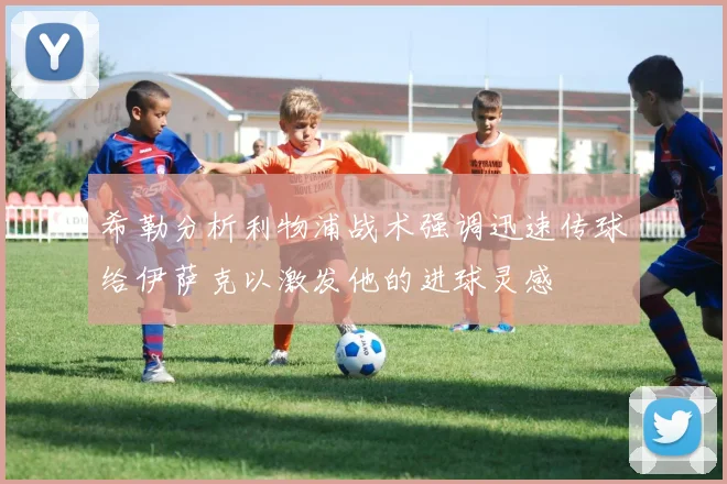 希勒分析利物浦战术强调迅速传球给伊萨克以激发他的进球灵感