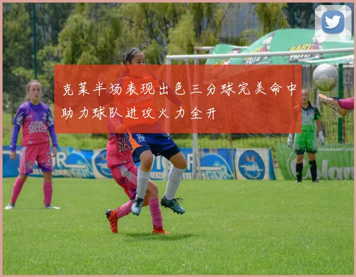 克莱半场表现出色三分球完美命中助力球队进攻火力全开