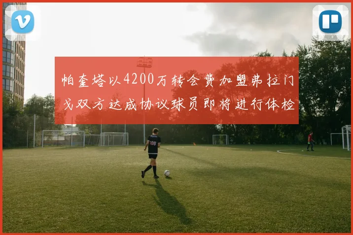 帕奎塔以4200万转会费加盟弗拉门戈双方达成协议球员即将进行体检