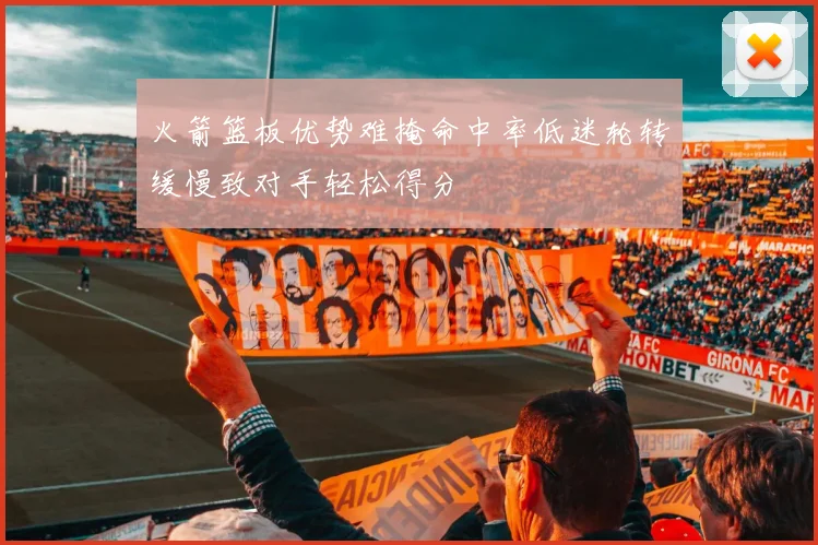 火箭篮板优势难掩命中率低迷轮转缓慢致对手轻松得分