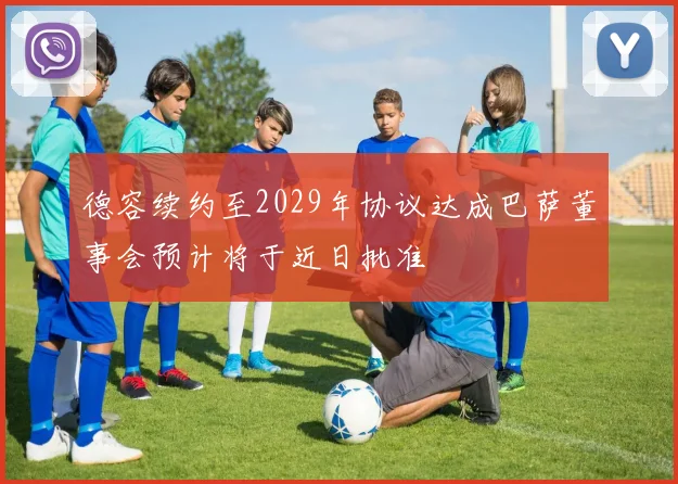 德容续约至2029年协议达成巴萨董事会预计将于近日批准