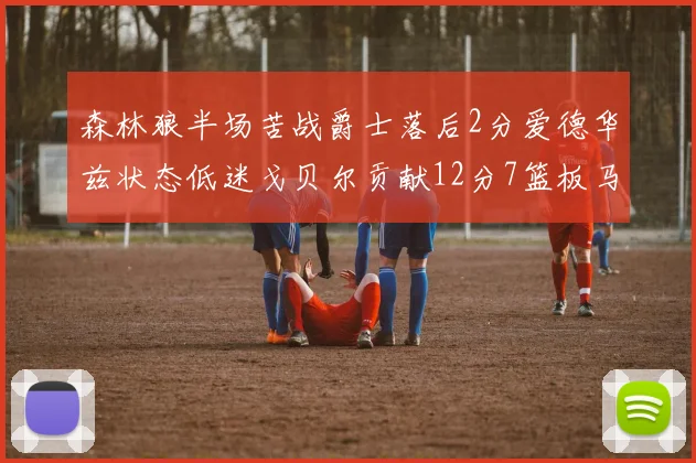 森林狼半场苦战爵士落后2分爱德华兹状态低迷戈贝尔贡献12分7篮板马卡表现抢眼拿下15分