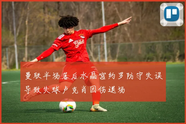 曼联半场落后水晶宫约罗防守失误导致失球卢克肖因伤退场