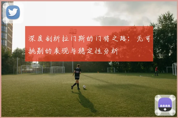 深度剖析拉门斯的门将之路：无可挑剔的表现与稳定性分析