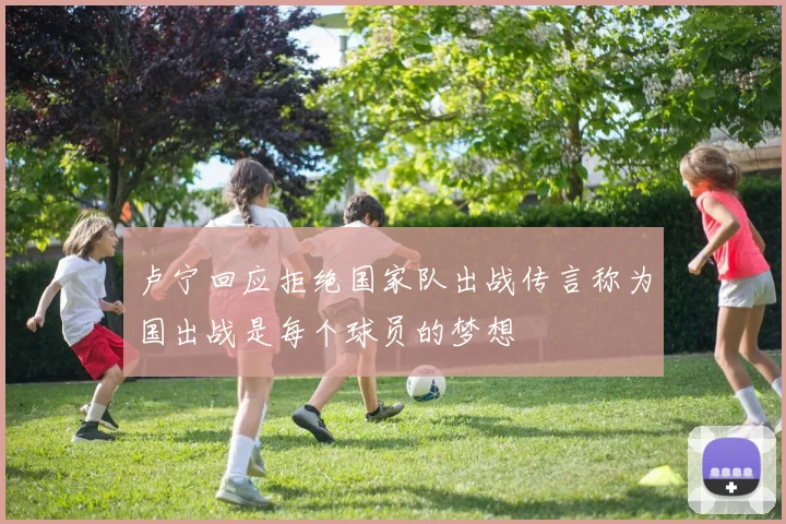 卢宁回应拒绝国家队出战传言称为国出战是每个球员的梦想