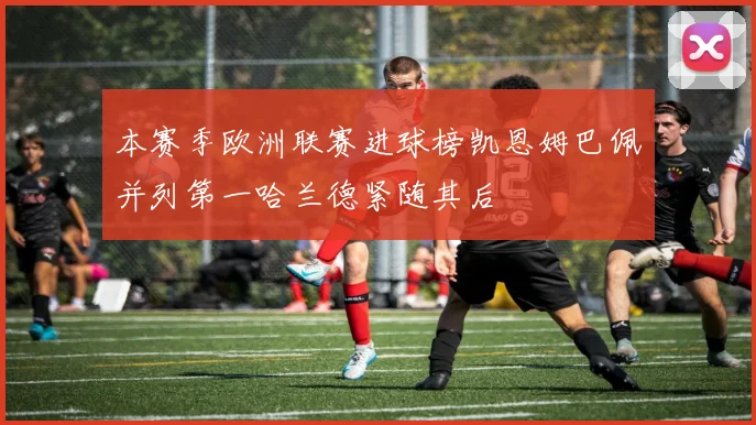 本赛季欧洲联赛进球榜凯恩姆巴佩并列第一哈兰德紧随其后