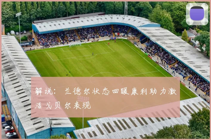 解说：兰德尔状态回暖康利助力激活戈贝尔表现