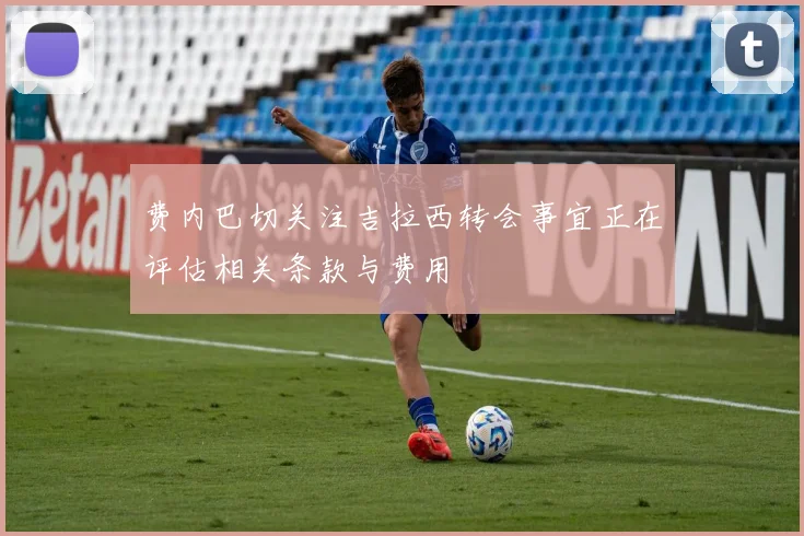 费内巴切关注吉拉西转会事宜正在评估相关条款与费用