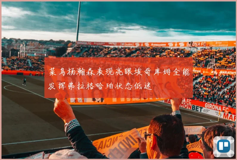 菜鸟杨瀚森表现亮眼埃奇库姆全能发挥弗拉格哈珀状态低迷