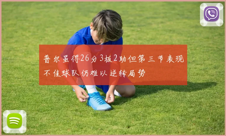 普尔虽得26分3板2助但第三节表现不佳球队仍难以逆转局势