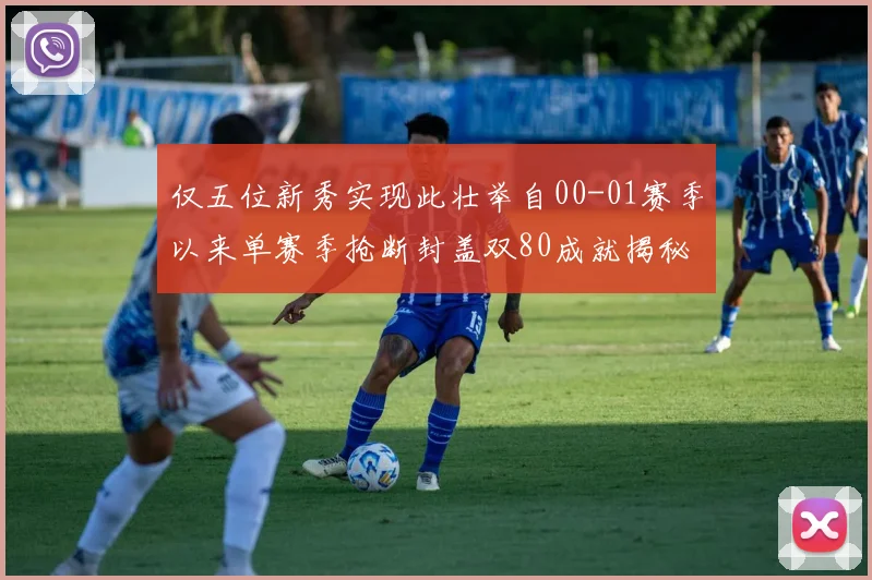 仅五位新秀实现此壮举自00-01赛季以来单赛季抢断封盖双80成就揭秘