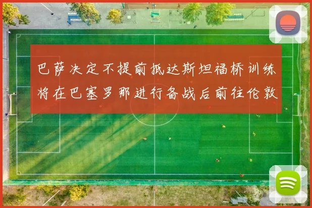 巴萨决定不提前抵达斯坦福桥训练将在巴塞罗那进行备战后前往伦敦