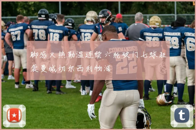 脚感火热勒温连续六轮破门七球狂袭曼城切尔西利物浦