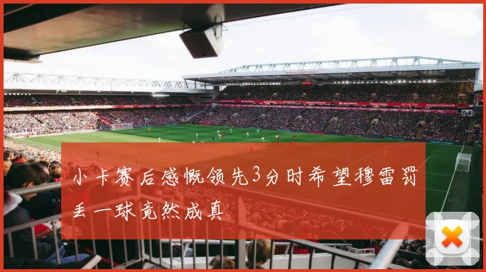 小卡赛后感慨领先3分时希望穆雷罚丢一球竟然成真