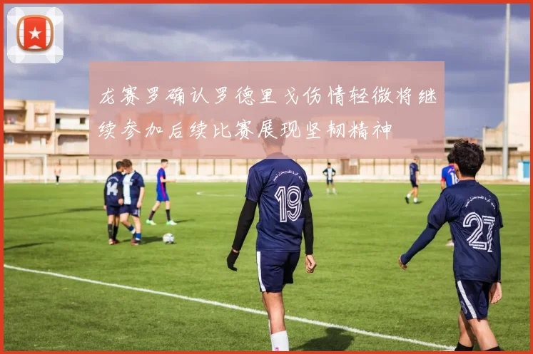 龙赛罗确认罗德里戈伤情轻微将继续参加后续比赛展现坚韧精神