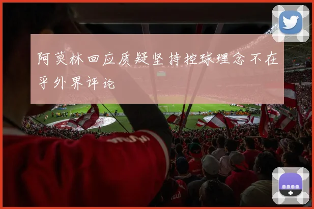 阿莫林回应质疑坚持控球理念不在乎外界评论