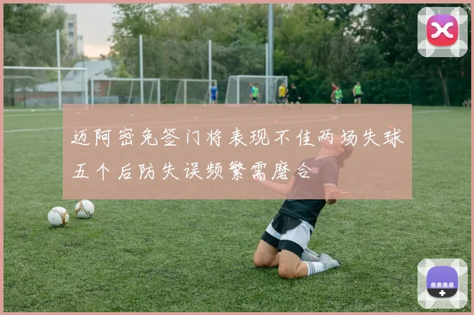 迈阿密免签门将表现不佳两场失球五个后防失误频繁需磨合