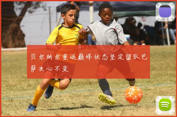 贝尔纳尔重返巅峰状态坚定留队巴萨决心不变