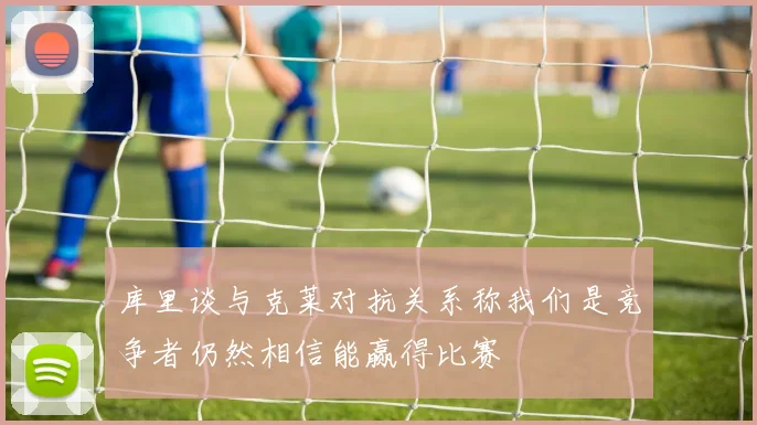 库里谈与克莱对抗关系称我们是竞争者仍然相信能赢得比赛